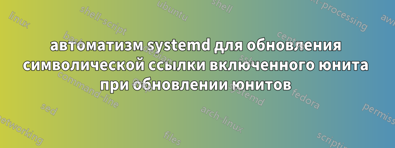 автоматизм systemd для обновления символической ссылки включенного юнита при обновлении юнитов