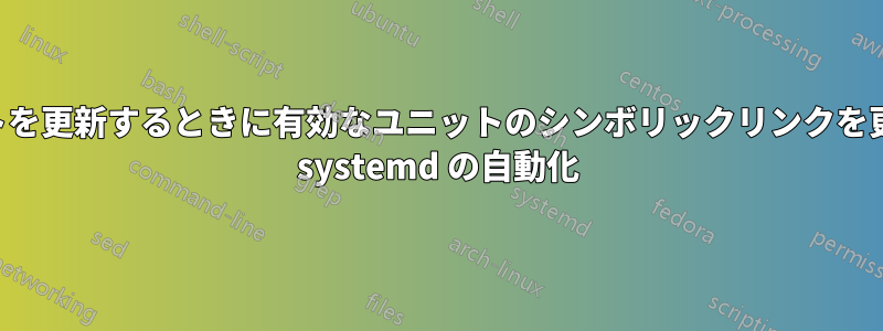 ユニットを更新するときに有効なユニットのシンボリックリンクを更新する systemd の自動化