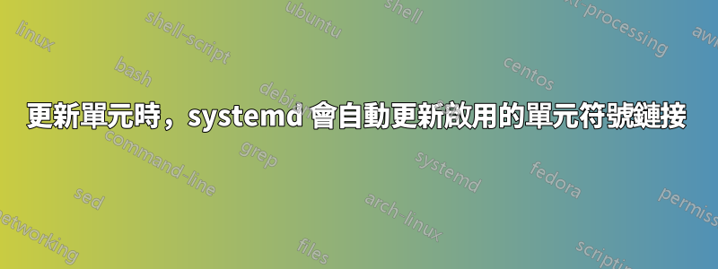 更新單元時，systemd 會自動更新啟用的單元符號鏈接