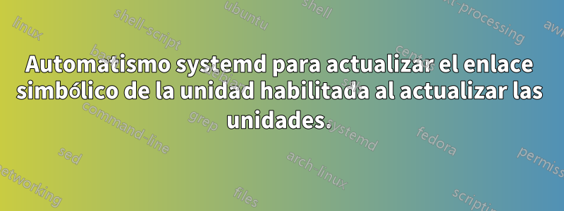 Automatismo systemd para actualizar el enlace simbólico de la unidad habilitada al actualizar las unidades.