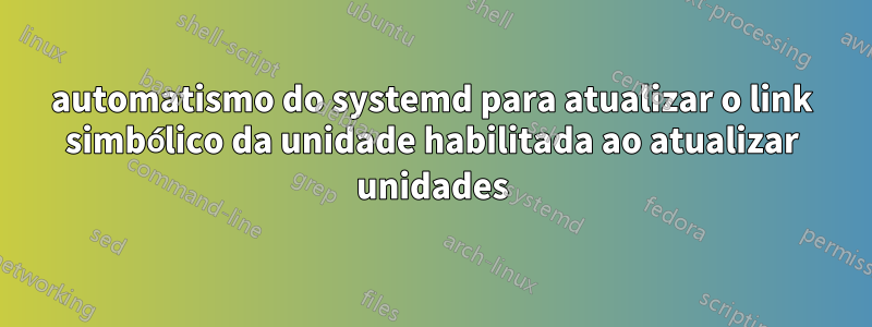 automatismo do systemd para atualizar o link simbólico da unidade habilitada ao atualizar unidades