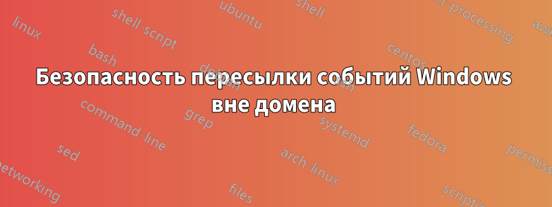 Безопасность пересылки событий Windows вне домена