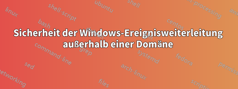 Sicherheit der Windows-Ereignisweiterleitung außerhalb einer Domäne