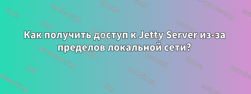 Как получить доступ к Jetty Server из-за пределов локальной сети?