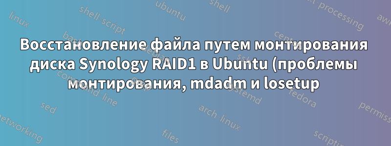 Восстановление файла путем монтирования диска Synology RAID1 в Ubuntu (проблемы монтирования, mdadm и losetup)