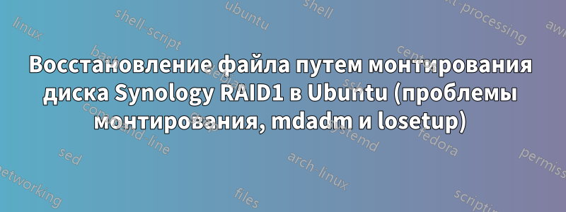 Восстановление файла путем монтирования диска Synology RAID1 в Ubuntu (проблемы монтирования, mdadm и losetup)