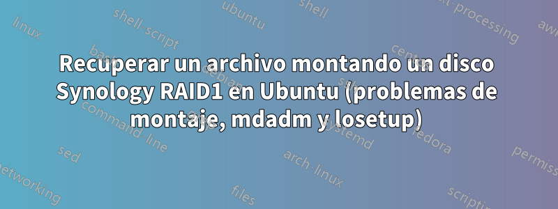 Recuperar un archivo montando un disco Synology RAID1 en Ubuntu (problemas de montaje, mdadm y losetup)