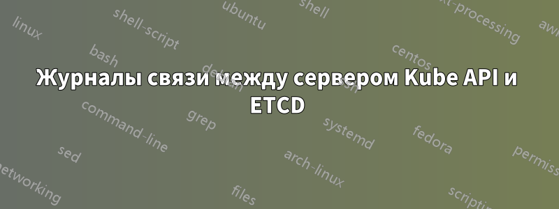 Журналы связи между сервером Kube API и ETCD