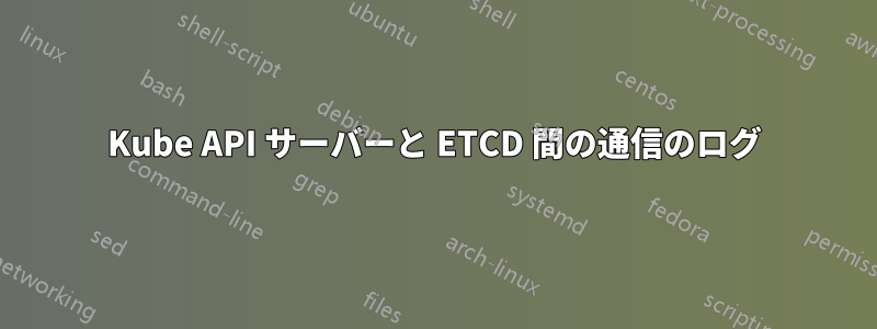 Kube API サーバーと ETCD 間の通信のログ