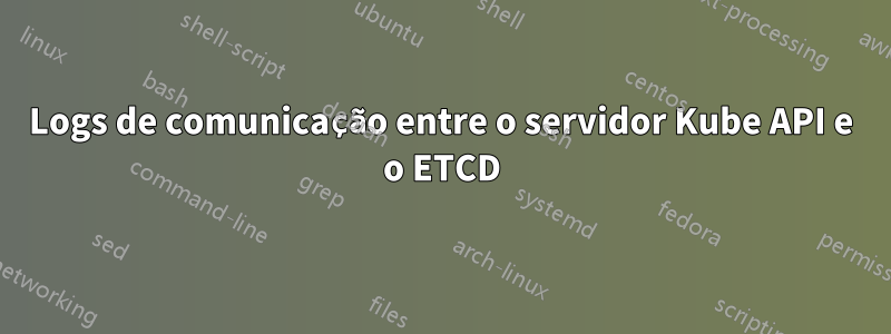 Logs de comunicação entre o servidor Kube API e o ETCD