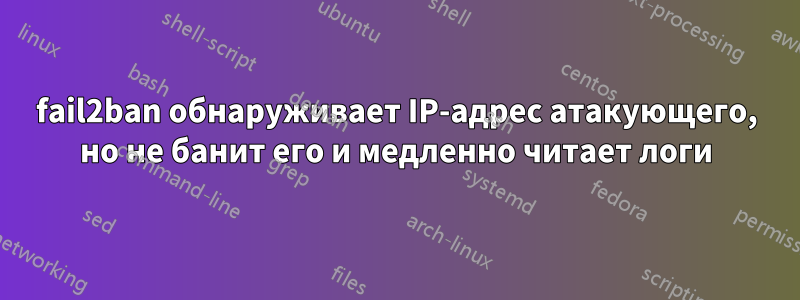 fail2ban обнаруживает IP-адрес атакующего, но не банит его и медленно читает логи