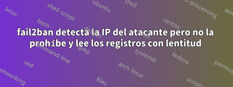 fail2ban detecta la IP del atacante pero no la prohíbe y lee los registros con lentitud