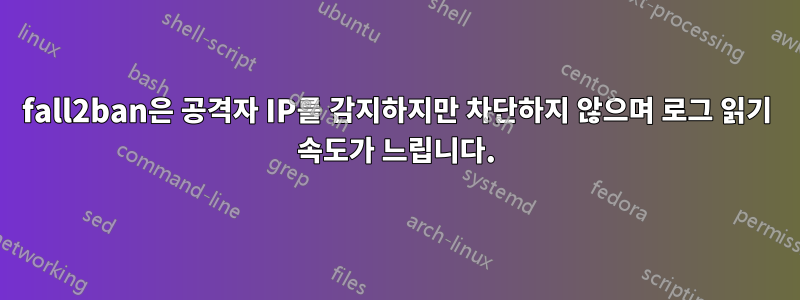 fall2ban은 공격자 IP를 감지하지만 차단하지 않으며 로그 읽기 속도가 느립니다.