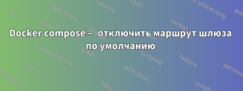 Docker compose — отключить маршрут шлюза по умолчанию