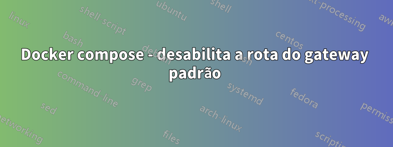 Docker compose - desabilita a rota do gateway padrão