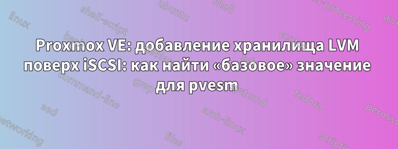 Proxmox VE: добавление хранилища LVM поверх iSCSI: как найти «базовое» значение для pvesm