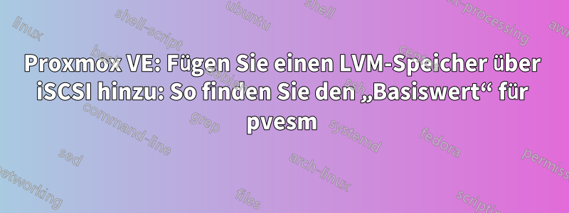 Proxmox VE: Fügen Sie einen LVM-Speicher über iSCSI hinzu: So finden Sie den „Basiswert“ für pvesm