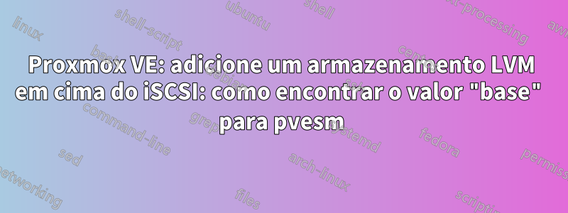 Proxmox VE: adicione um armazenamento LVM em cima do iSCSI: como encontrar o valor "base" para pvesm