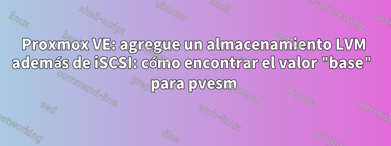 Proxmox VE: agregue un almacenamiento LVM además de iSCSI: cómo encontrar el valor "base" para pvesm