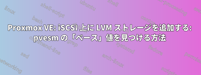 Proxmox VE: iSCSI 上に LVM ストレージを追加する: pvesm の「ベース」値を見つける方法