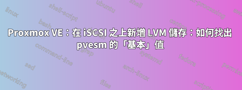 Proxmox VE：在 iSCSI 之上新增 LVM 儲存：如何找出 pvesm 的「基本」值