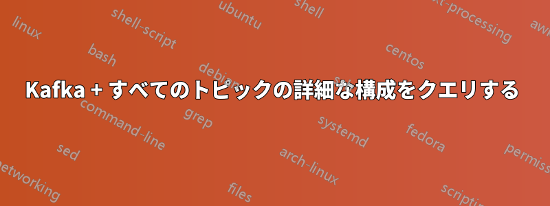 Kafka + すべてのトピックの詳細な構成をクエリする