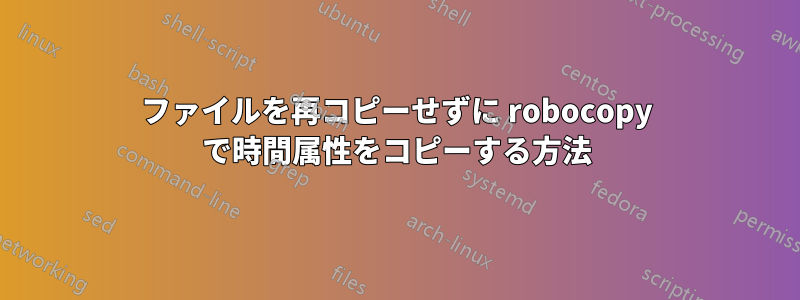 ファイルを再コピーせずに robocopy で時間属性をコピーする方法