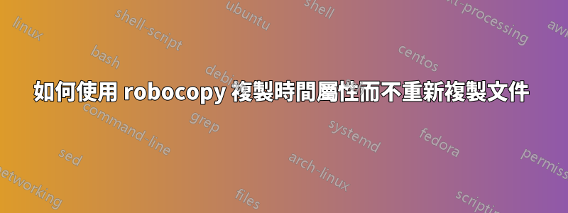 如何使用 robocopy 複製時間屬性而不重新複製文件