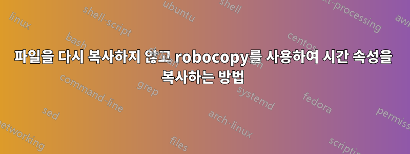 파일을 다시 복사하지 않고 robocopy를 사용하여 시간 속성을 복사하는 방법