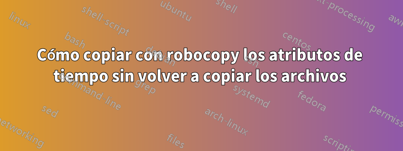 Cómo copiar con robocopy los atributos de tiempo sin volver a copiar los archivos