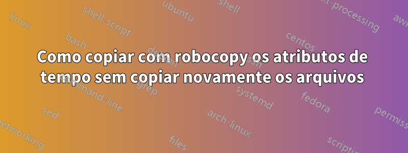 Como copiar com robocopy os atributos de tempo sem copiar novamente os arquivos