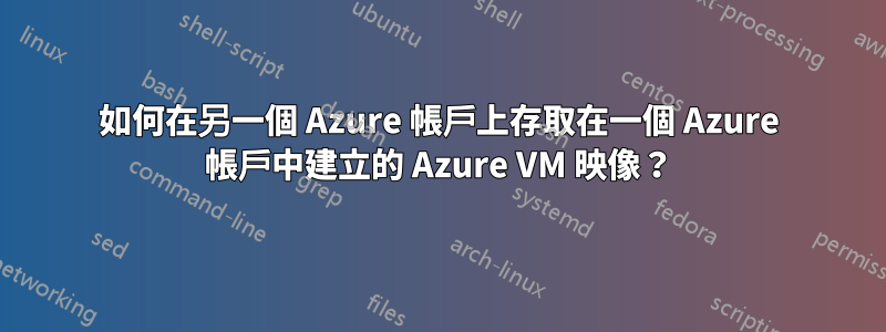 如何在另一個 Azure 帳戶上存取在一個 Azure 帳戶中建立的 Azure VM 映像？