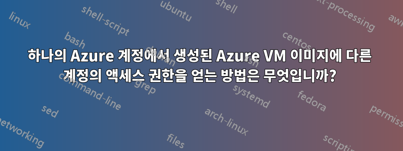 하나의 Azure 계정에서 생성된 Azure VM 이미지에 다른 계정의 액세스 권한을 얻는 방법은 무엇입니까?