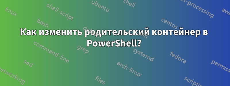 Как изменить родительский контейнер в PowerShell?