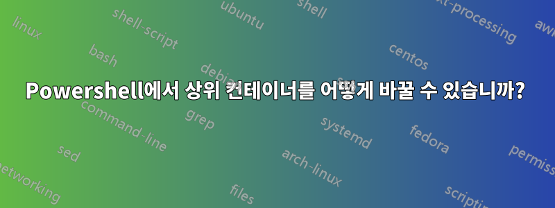 Powershell에서 상위 컨테이너를 어떻게 바꿀 수 있습니까?