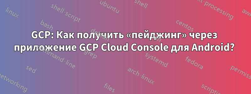 GCP: Как получить «пейджинг» через приложение GCP Cloud Console для Android?