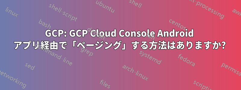 GCP: GCP Cloud Console Android アプリ経由で「ページング」する方法はありますか?