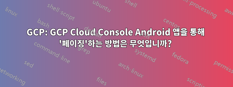 GCP: GCP Cloud Console Android 앱을 통해 '페이징'하는 방법은 무엇입니까?