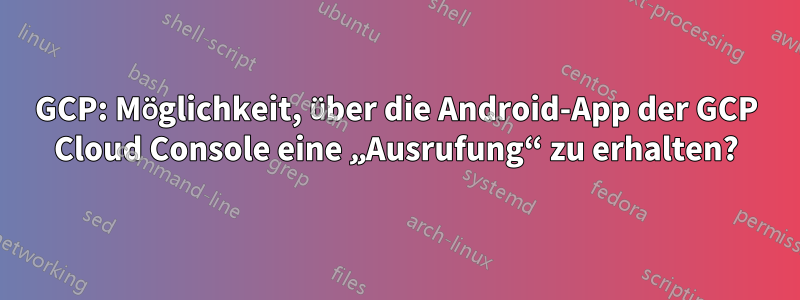 GCP: Möglichkeit, über die Android-App der GCP Cloud Console eine „Ausrufung“ zu erhalten?