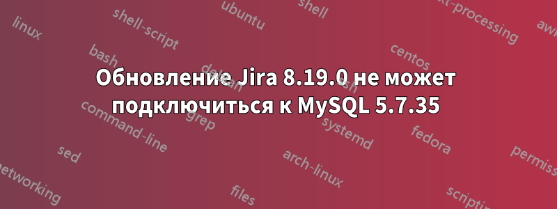 Обновление Jira 8.19.0 не может подключиться к MySQL 5.7.35