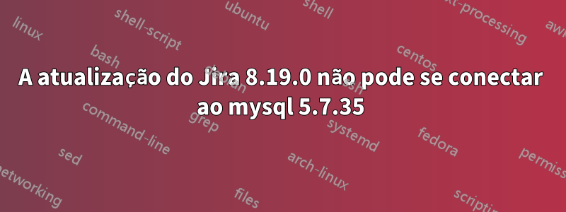 A atualização do Jira 8.19.0 não pode se conectar ao mysql 5.7.35