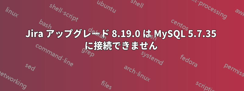 Jira アップグレード 8.19.0 は MySQL 5.7.35 に接続できません