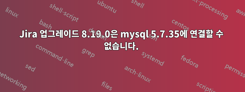 Jira 업그레이드 8.19.0은 mysql 5.7.35에 연결할 수 없습니다.