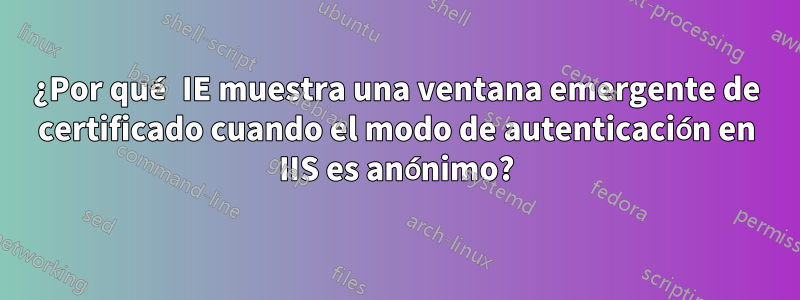 ¿Por qué IE muestra una ventana emergente de certificado cuando el modo de autenticación en IIS es anónimo?