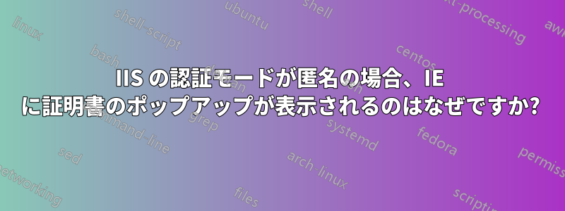 IIS の認証モードが匿名の場合、IE に証明書のポップアップが表示されるのはなぜですか?