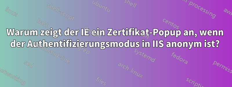 Warum zeigt der IE ein Zertifikat-Popup an, wenn der Authentifizierungsmodus in IIS anonym ist?