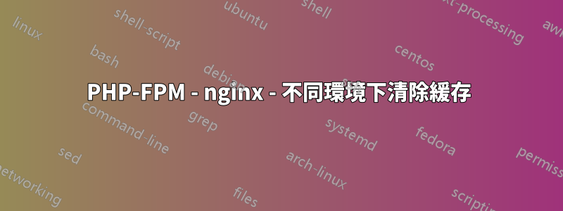 PHP-FPM - nginx - 不同環境下清除緩存