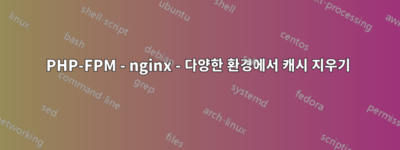 PHP-FPM - nginx - 다양한 환경에서 캐시 지우기