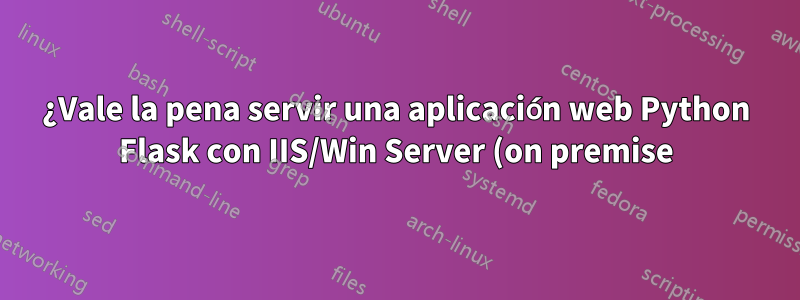 ¿Vale la pena servir una aplicación web Python Flask con IIS/Win Server (on premise)?