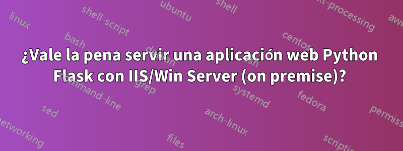 ¿Vale la pena servir una aplicación web Python Flask con IIS/Win Server (on premise)?